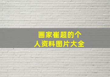 画家崔超的个人资料图片大全