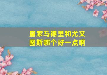 皇家马德里和尤文图斯哪个好一点啊