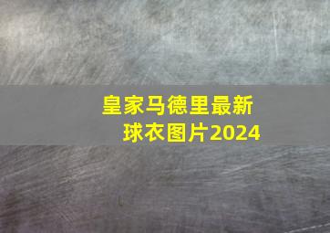 皇家马德里最新球衣图片2024