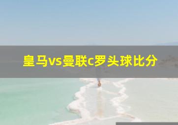 皇马vs曼联c罗头球比分