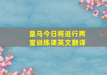 皇马今日将进行两堂训练课英文翻译