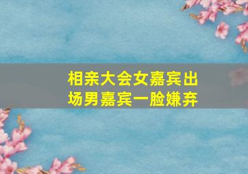 相亲大会女嘉宾出场男嘉宾一脸嫌弃