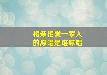 相亲相爱一家人的原唱是谁原唱