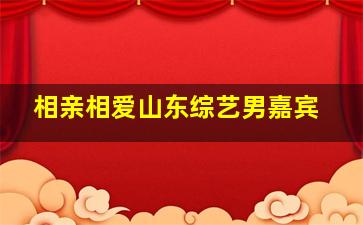 相亲相爱山东综艺男嘉宾