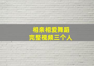 相亲相爱舞蹈完整视频三个人