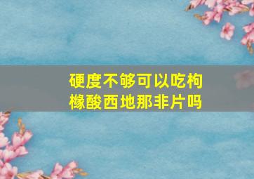 硬度不够可以吃枸橼酸西地那非片吗