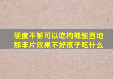 硬度不够可以吃枸橼酸西地那非片效果不好孩子吃什么