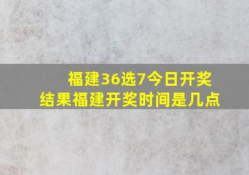 福建36选7今日开奖结果福建开奖时间是几点