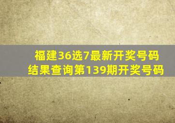 福建36选7最新开奖号码结果查询第139期开奖号码