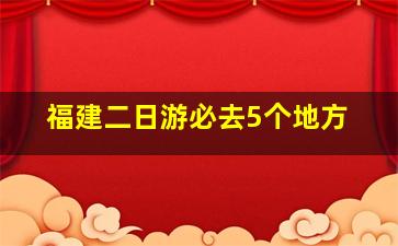 福建二日游必去5个地方