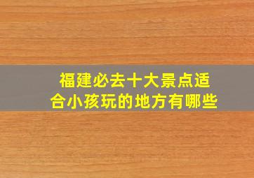 福建必去十大景点适合小孩玩的地方有哪些