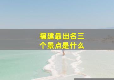 福建最出名三个景点是什么