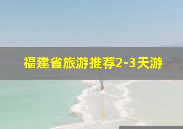 福建省旅游推荐2-3天游