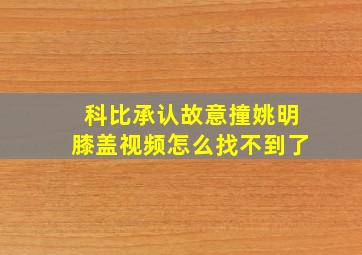 科比承认故意撞姚明膝盖视频怎么找不到了