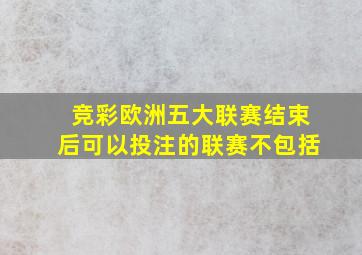 竞彩欧洲五大联赛结束后可以投注的联赛不包括