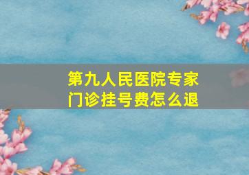 第九人民医院专家门诊挂号费怎么退