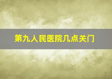 第九人民医院几点关门