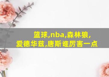 篮球,nba,森林狼,爱德华兹,唐斯谁厉害一点