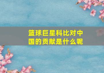 篮球巨星科比对中国的贡献是什么呢