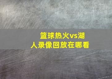 篮球热火vs湖人录像回放在哪看