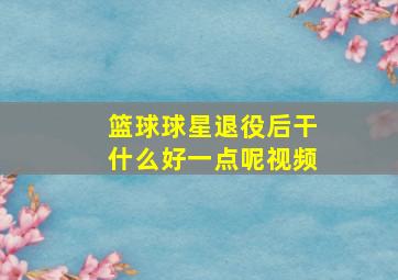 篮球球星退役后干什么好一点呢视频