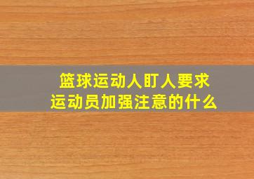 篮球运动人盯人要求运动员加强注意的什么