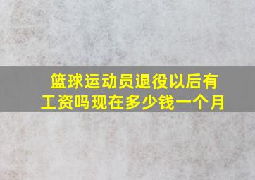 篮球运动员退役以后有工资吗现在多少钱一个月