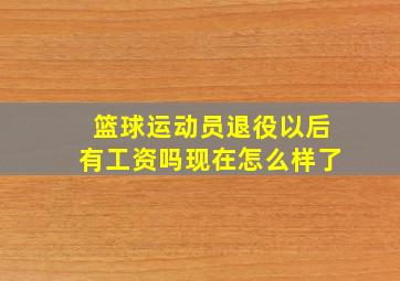 篮球运动员退役以后有工资吗现在怎么样了