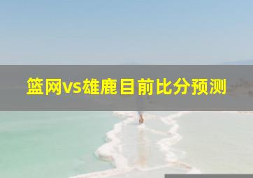 篮网vs雄鹿目前比分预测