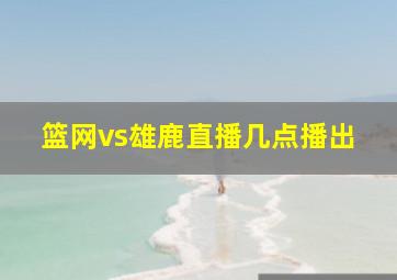 篮网vs雄鹿直播几点播出