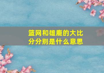 篮网和雄鹿的大比分分别是什么意思