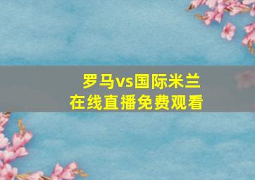 罗马vs国际米兰在线直播免费观看