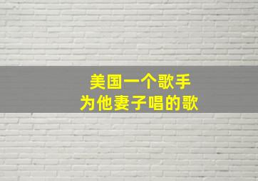 美国一个歌手为他妻子唱的歌