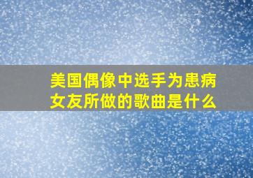 美国偶像中选手为患病女友所做的歌曲是什么