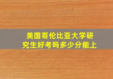 美国哥伦比亚大学研究生好考吗多少分能上