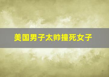 美国男子太帅撞死女子