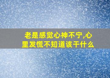 老是感觉心神不宁,心里发慌不知道该干什么