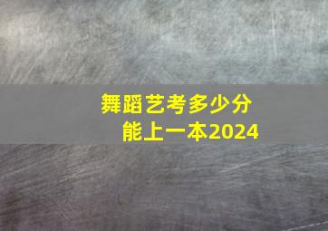 舞蹈艺考多少分能上一本2024