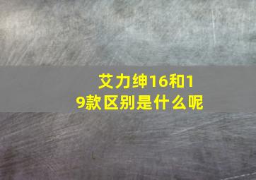 艾力绅16和19款区别是什么呢