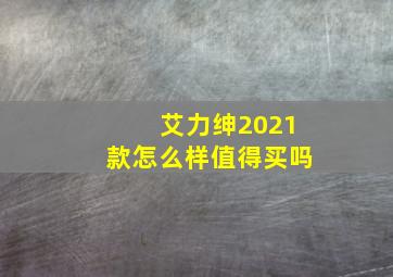 艾力绅2021款怎么样值得买吗