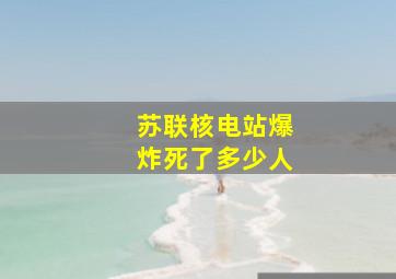 苏联核电站爆炸死了多少人