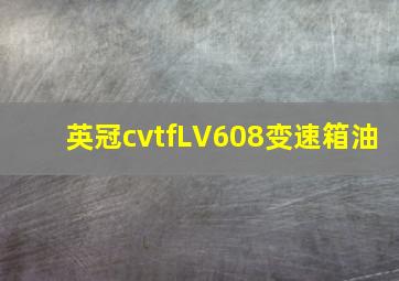 英冠cvtfLV608变速箱油