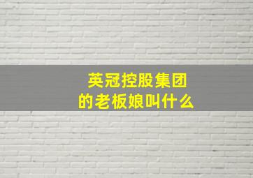 英冠控股集团的老板娘叫什么