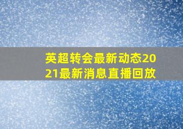 英超转会最新动态2021最新消息直播回放