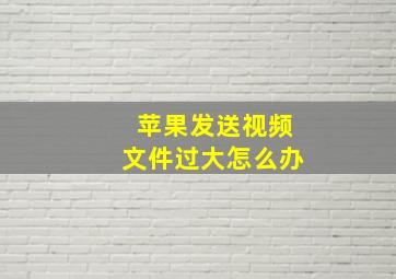 苹果发送视频文件过大怎么办