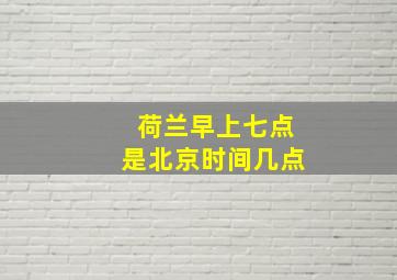 荷兰早上七点是北京时间几点