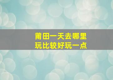 莆田一天去哪里玩比较好玩一点