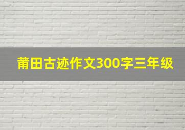 莆田古迹作文300字三年级