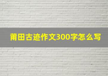 莆田古迹作文300字怎么写