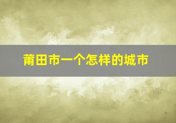 莆田市一个怎样的城市